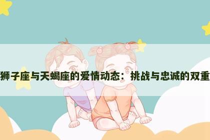 探秘狮子座与天蝎座的爱情动态：挑战与忠诚的双重考验