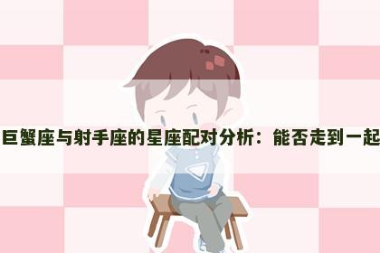 巨蟹座与射手座的星座配对分析：能否走到一起
