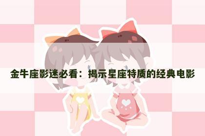 金牛座影迷必看：揭示星座特质的经典电影