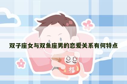 双子座女与双鱼座男的恋爱关系有何特点