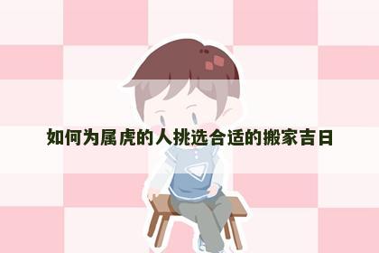 如何为属虎的人挑选合适的搬家吉日