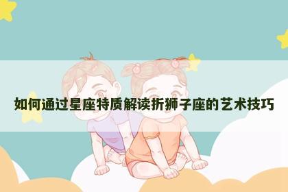 如何通过星座特质解读折狮子座的艺术技巧