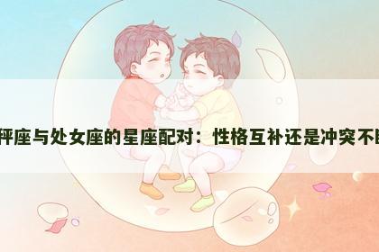 天秤座与处女座的星座配对：性格互补还是冲突不断？