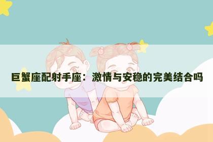 巨蟹座配射手座：激情与安稳的完美结合吗