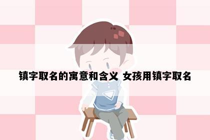 镇字取名的寓意和含义 女孩用镇字取名