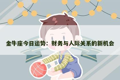 金牛座今日运势：财务与人际关系的新机会