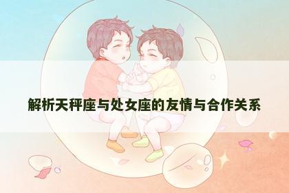 解析天秤座与处女座的友情与合作关系