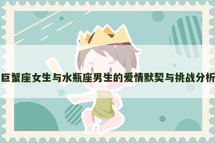 巨蟹座女生与水瓶座男生的爱情默契与挑战分析