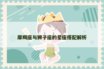 摩羯座与狮子座的星座搭配解析