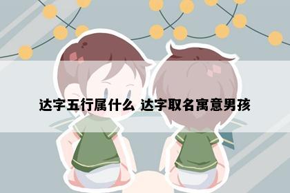 达字五行属什么 达字取名寓意男孩