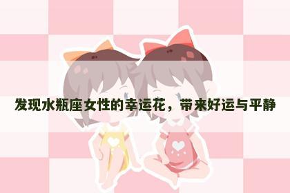 发现水瓶座女性的幸运花，带来好运与平静