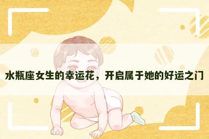 水瓶座女生的幸运花，开启属于她的好运之门