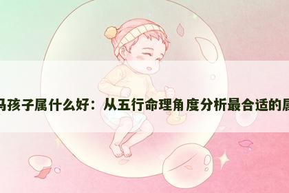妈妈属马孩子属什么好：从五行命理角度分析最合适的属相组合
