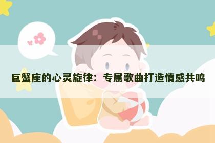 巨蟹座的心灵旋律：专属歌曲打造情感共鸣