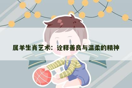 属羊生肖艺术：诠释善良与温柔的精神