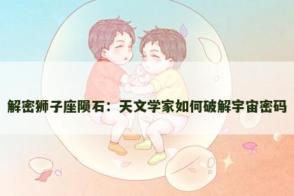 解密狮子座陨石：天文学家如何破解宇宙密码
