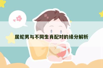 属蛇男与不同生肖配对的缘分解析