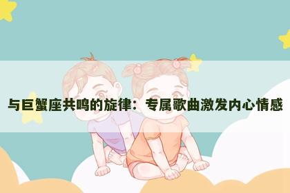 与巨蟹座共鸣的旋律：专属歌曲激发内心情感