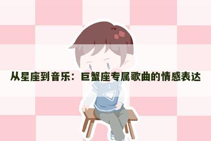 从星座到音乐：巨蟹座专属歌曲的情感表达