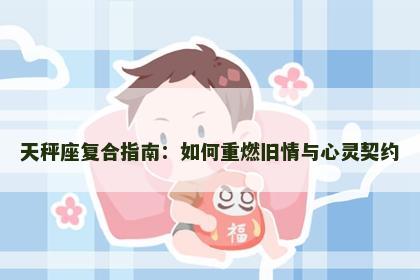天秤座复合指南：如何重燃旧情与心灵契约
