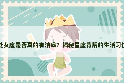 处女座是否真的有洁癖？揭秘星座背后的生活习惯