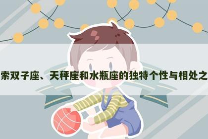 探索双子座、天秤座和水瓶座的独特个性与相处之道