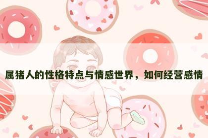 属猪人的性格特点与情感世界，如何经营感情