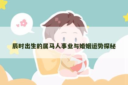 辰时出生的属马人事业与婚姻运势探秘