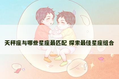 天秤座与哪些星座最匹配 探索最佳星座组合