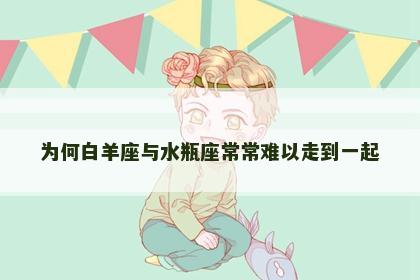 为何白羊座与水瓶座常常难以走到一起