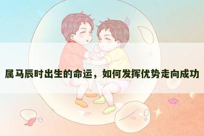 属马辰时出生的命运，如何发挥优势走向成功