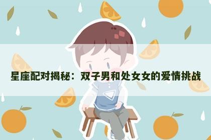 星座配对揭秘：双子男和处女女的爱情挑战