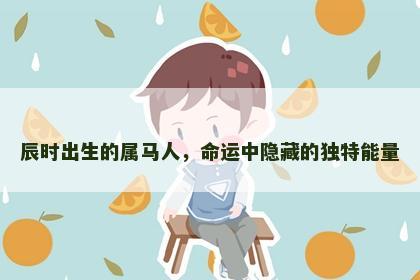 辰时出生的属马人，命运中隐藏的独特能量