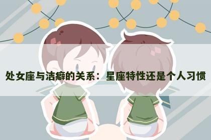 处女座与洁癖的关系：星座特性还是个人习惯