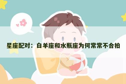 星座配对：白羊座和水瓶座为何常常不合拍