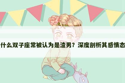 为什么双子座常被认为是渣男？深度剖析其感情态度
