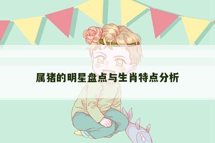 属猪的明星盘点与生肖特点分析