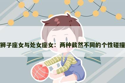 狮子座女与处女座女：两种截然不同的个性碰撞