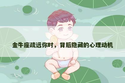 金牛座疏远你时，背后隐藏的心理动机