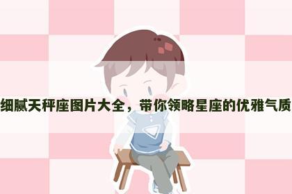 细腻天秤座图片大全，带你领略星座的优雅气质