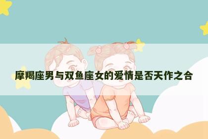 摩羯座男与双鱼座女的爱情是否天作之合