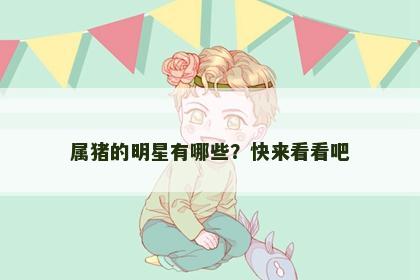 属猪的明星有哪些？快来看看吧
