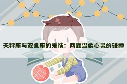 天秤座与双鱼座的爱情：两颗温柔心灵的碰撞