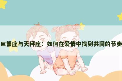 巨蟹座与天秤座：如何在爱情中找到共同的节奏