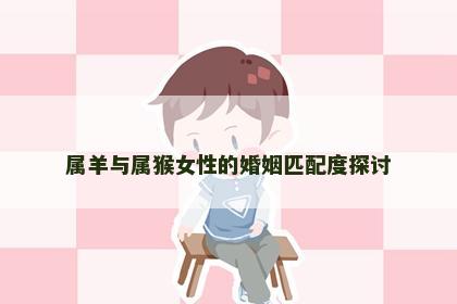 属羊与属猴女性的婚姻匹配度探讨