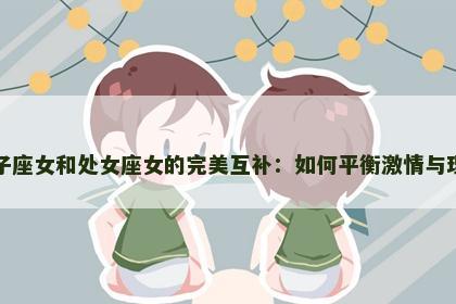 狮子座女和处女座女的完美互补：如何平衡激情与理智