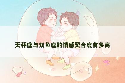 天秤座与双鱼座的情感契合度有多高