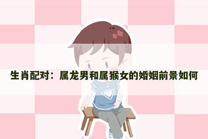 生肖配对：属龙男和属猴女的婚姻前景如何