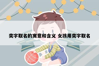 奕字取名的寓意和含义 女孩用奕字取名