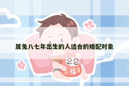 属兔八七年出生的人适合的婚配对象
